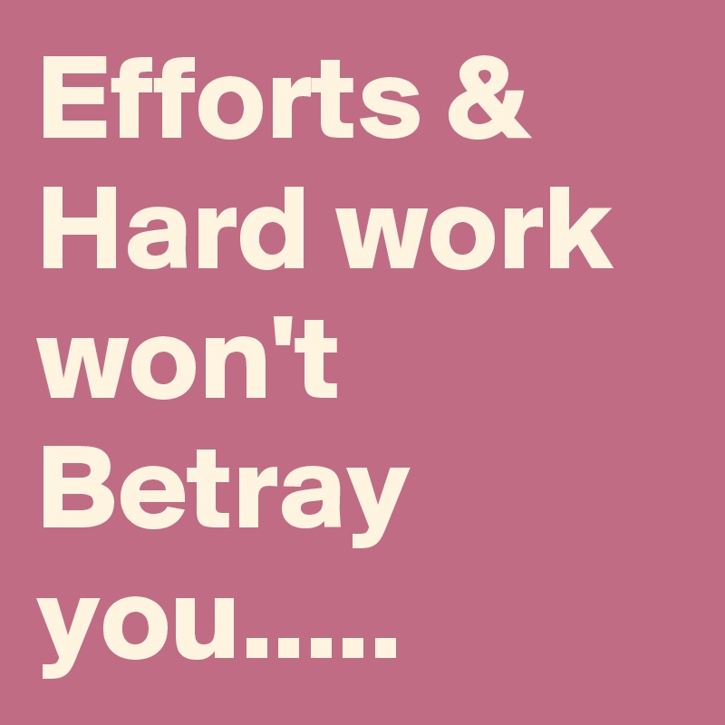 Efforts & Hard work won't Betray you.....