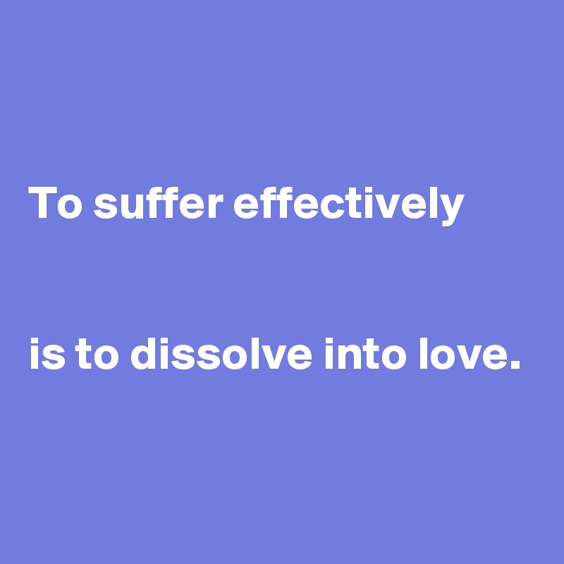 


To suffer effectively


is to dissolve into love.


