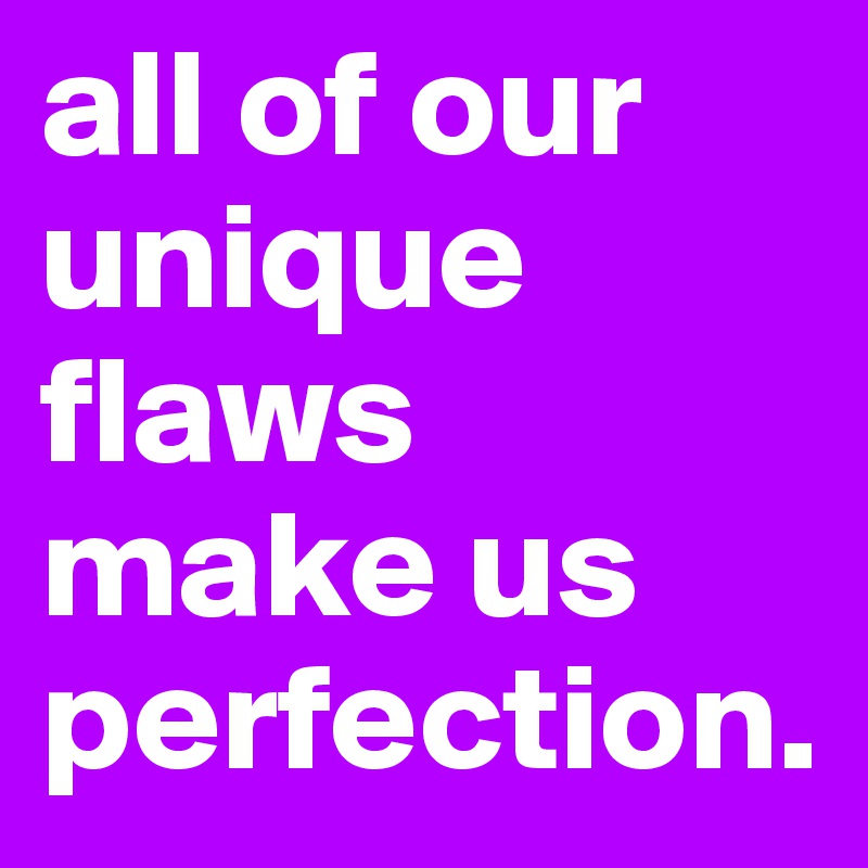 all of our unique  flaws  make us perfection. 