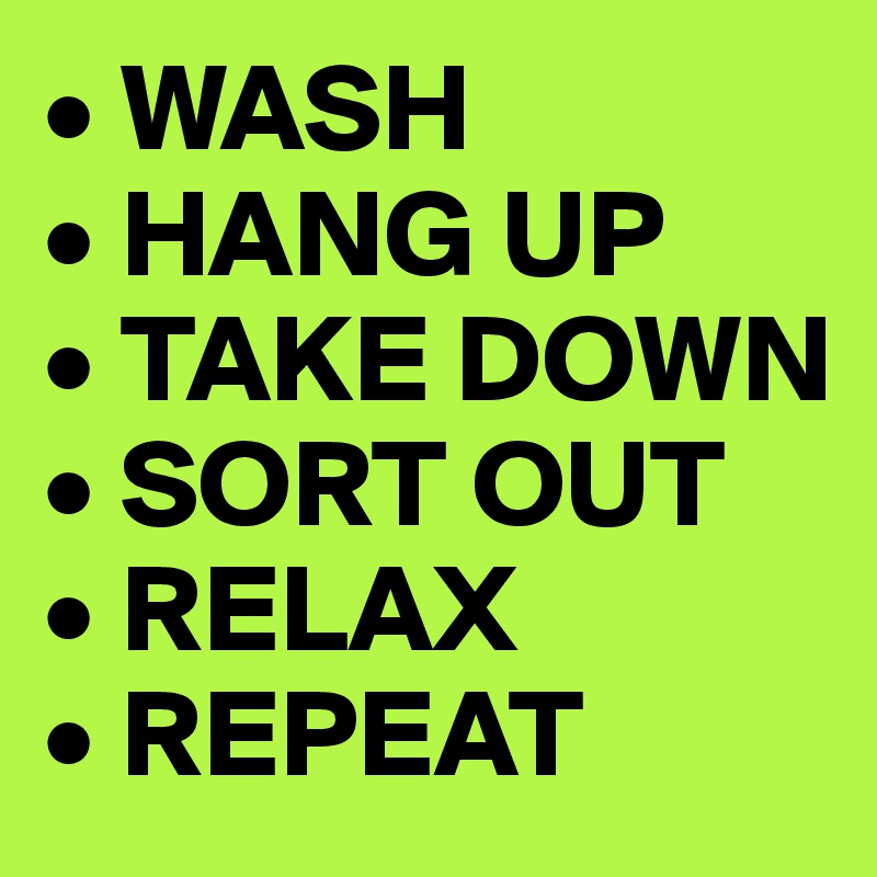 • WASH
• HANG UP
• TAKE DOWN
• SORT OUT
• RELAX
• REPEAT