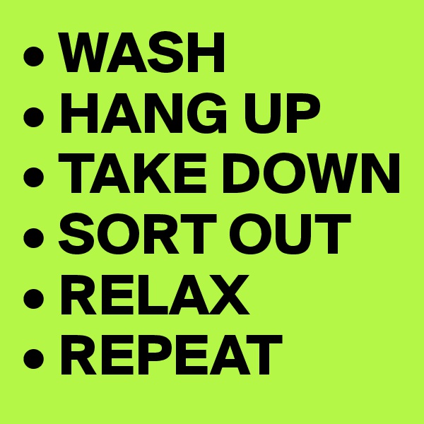 • WASH
• HANG UP
• TAKE DOWN
• SORT OUT
• RELAX
• REPEAT