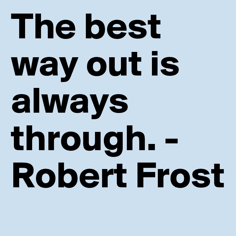 The best way out is always through. -Robert Frost