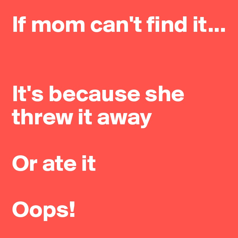 If mom can't find it... 


It's because she threw it away

Or ate it

Oops! 