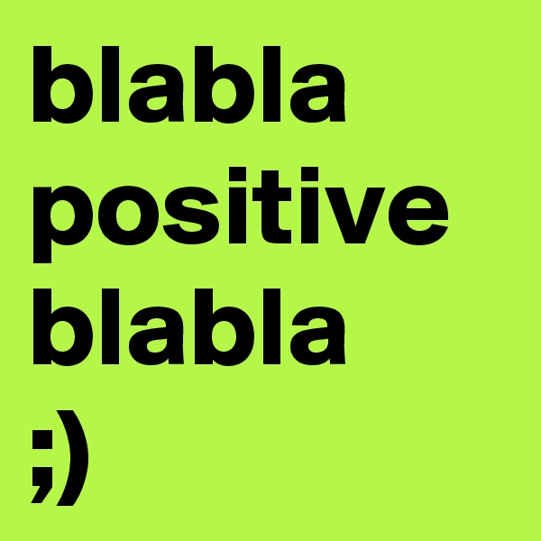 blabla
positive
blabla
;)