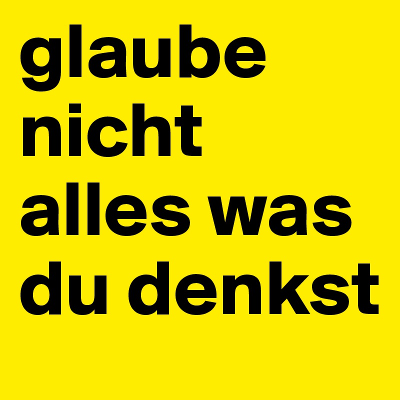 glaube nicht alles was du denkst