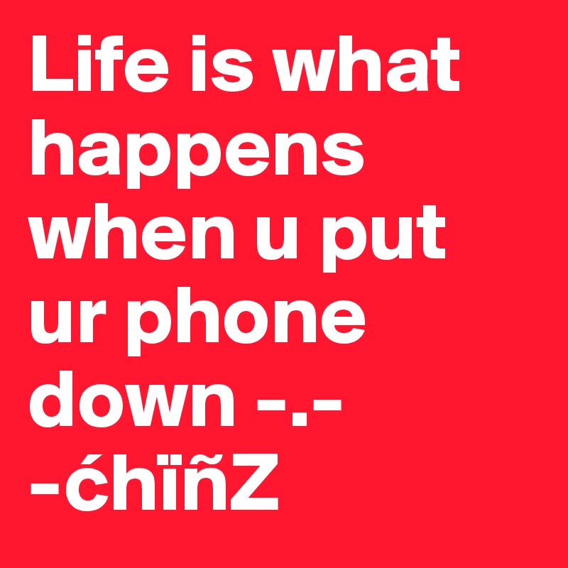 Life is what happens when u put ur phone down -.-
-chïñZ
