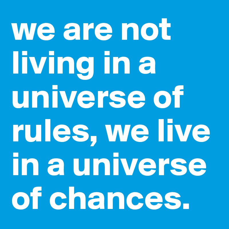 we are not living in a universe of rules, we live in a universe of chances.