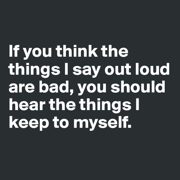 

If you think the things I say out loud are bad, you should hear the things I keep to myself.

