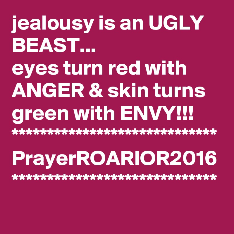 jealousy is an UGLY BEAST...
eyes turn red with ANGER & skin turns green with ENVY!!!
*****************************
PrayerROARIOR2016
*****************************