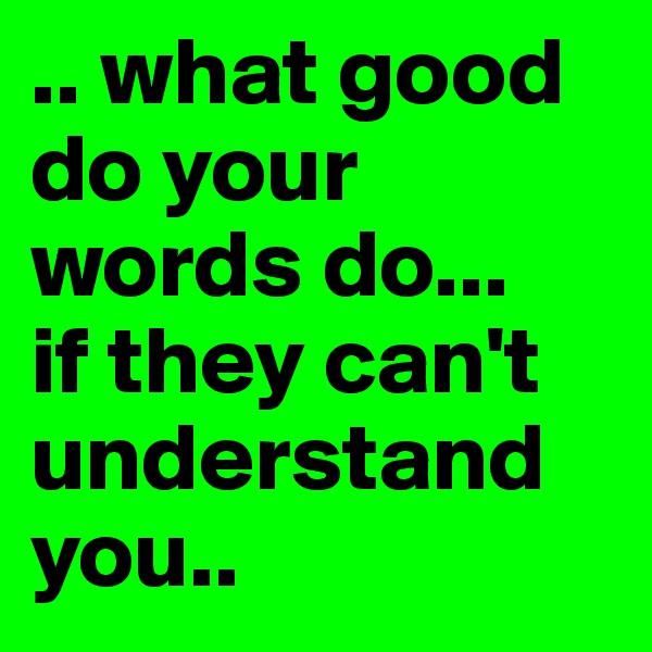 .. what good do your words do...
if they can't understand you..