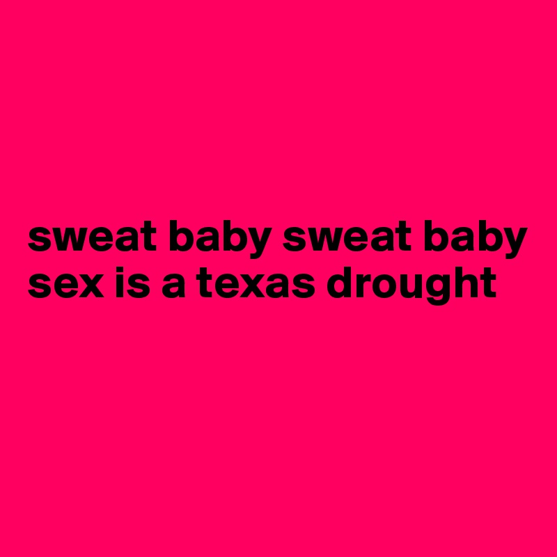 



sweat baby sweat baby sex is a texas drought        



