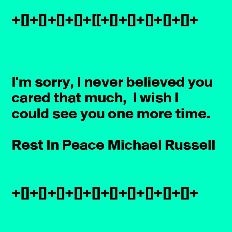 +[]+[]+[]+[]+[[+[]+[]+[]+[]+[]+



I'm sorry, I never believed you cared that much,  I wish I could see you one more time. 

Rest In Peace Michael Russell

 
+[]+[]+[]+[]+[]+[]+[]+[]+[]+[]+
