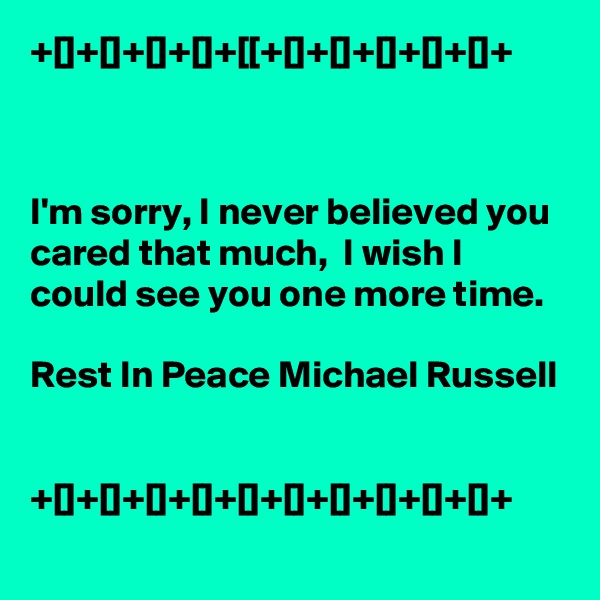 +[]+[]+[]+[]+[[+[]+[]+[]+[]+[]+



I'm sorry, I never believed you cared that much,  I wish I could see you one more time. 

Rest In Peace Michael Russell

 
+[]+[]+[]+[]+[]+[]+[]+[]+[]+[]+