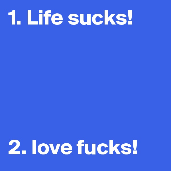 1. Life sucks!





2. love fucks!