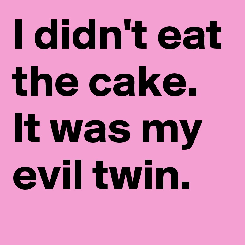 I didn't eat the cake. It was my evil twin.
