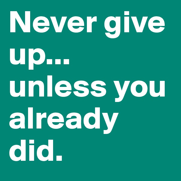 Never give up... unless you already did.