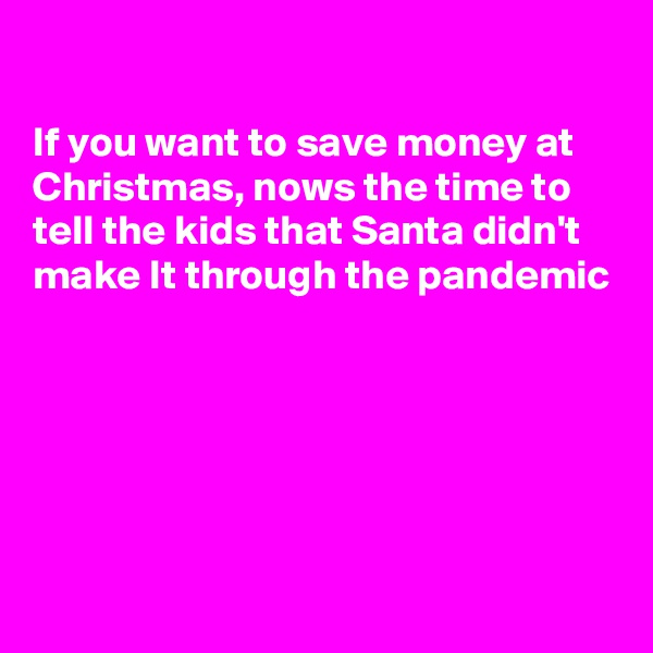 

If you want to save money at Christmas, nows the time to tell the kids that Santa didn't make It through the pandemic





