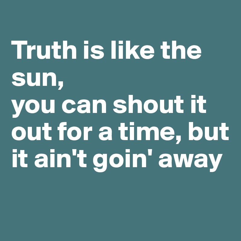 
Truth is like the sun,
you can shout it out for a time, but it ain't goin' away

