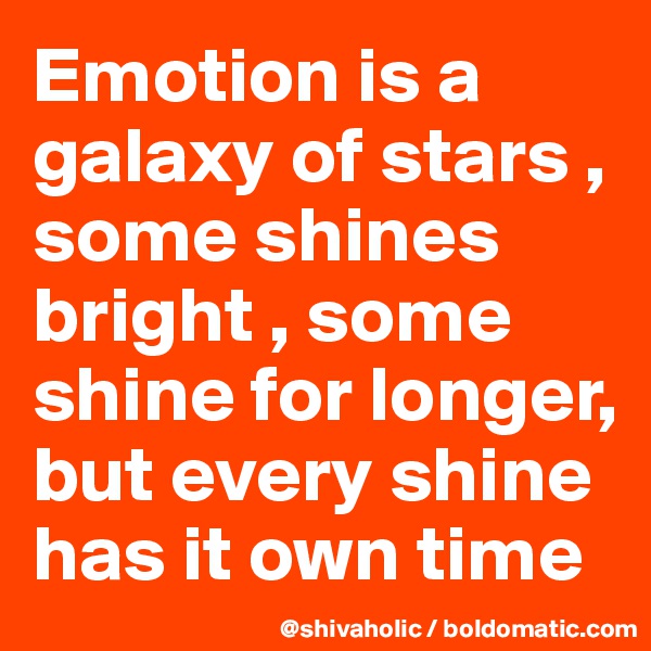 Emotion is a galaxy of stars , some shines bright , some shine for longer, but every shine has it own time 