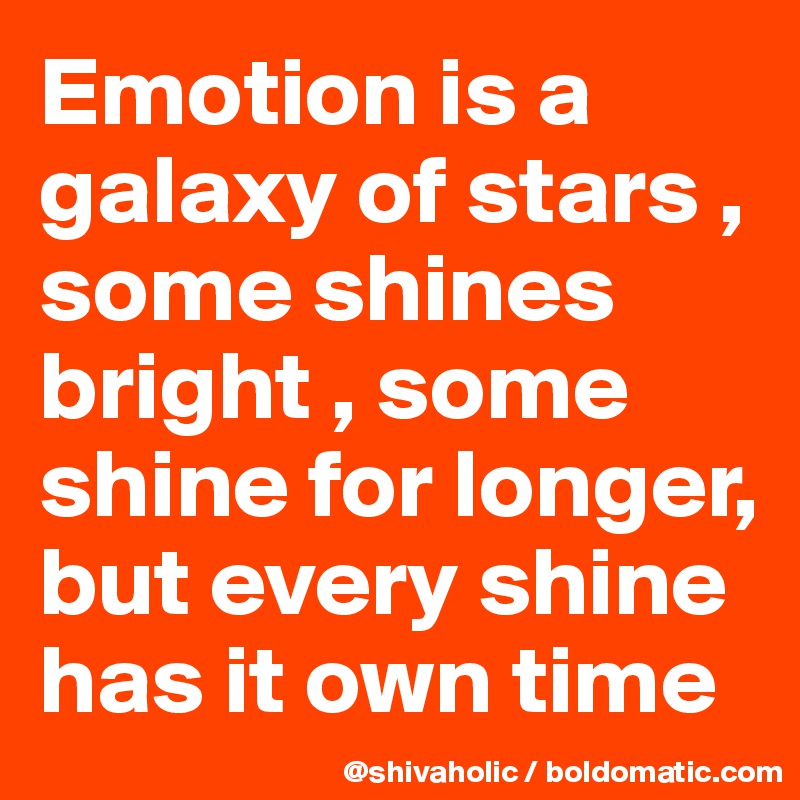 Emotion is a galaxy of stars , some shines bright , some shine for longer, but every shine has it own time 