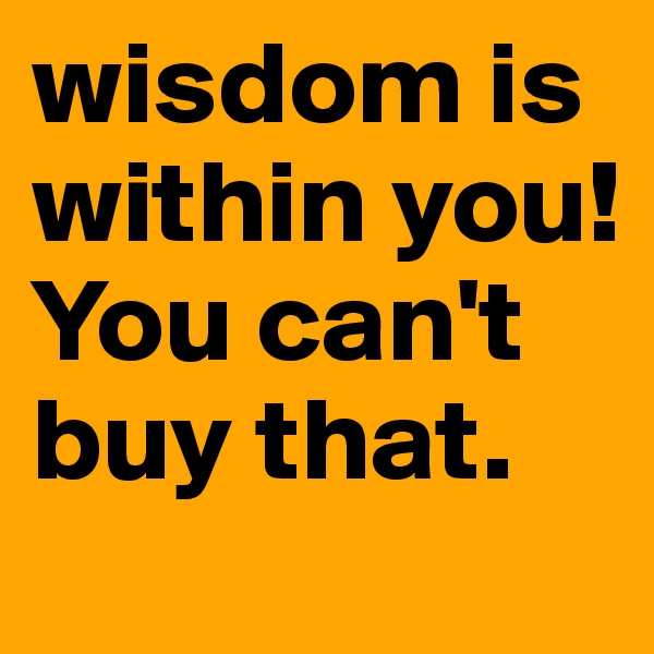 wisdom is within you! You can't buy that.