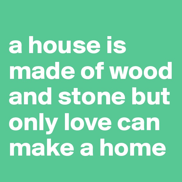 
a house is made of wood and stone but only love can make a home