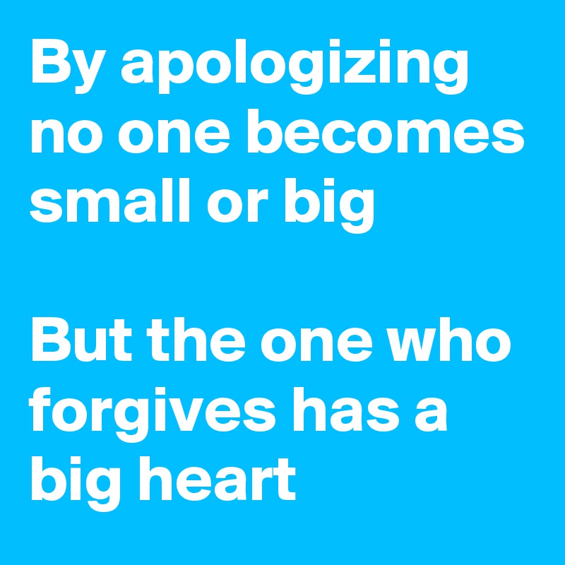 By apologizing no one becomes small or big

But the one who forgives has a big heart