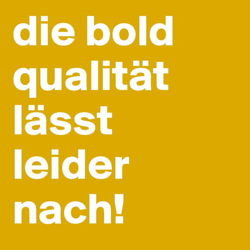 die bold qualität lässt leider nach!