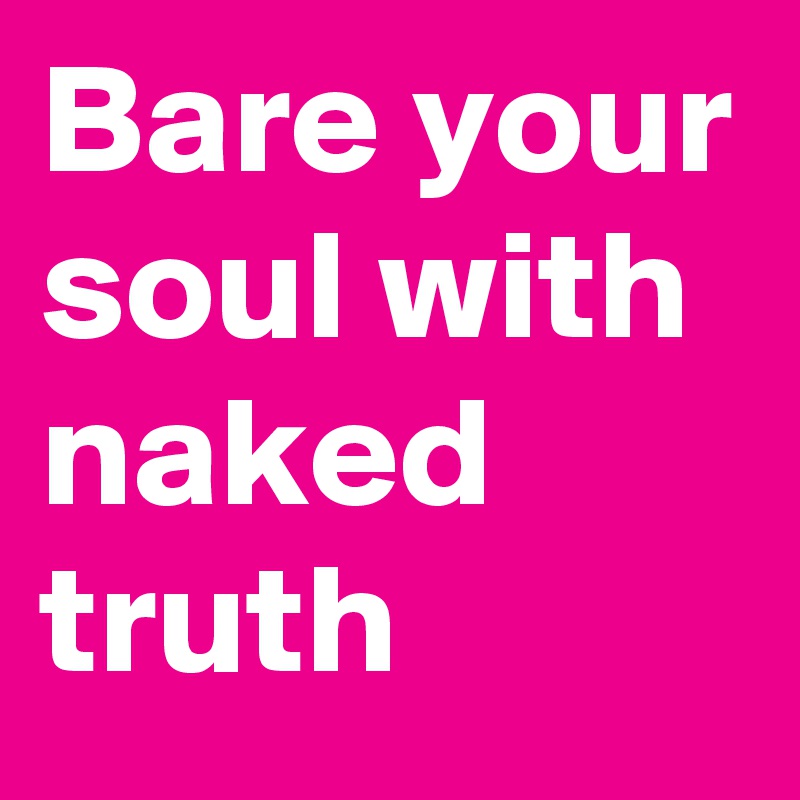 Bare your soul with  naked  truth