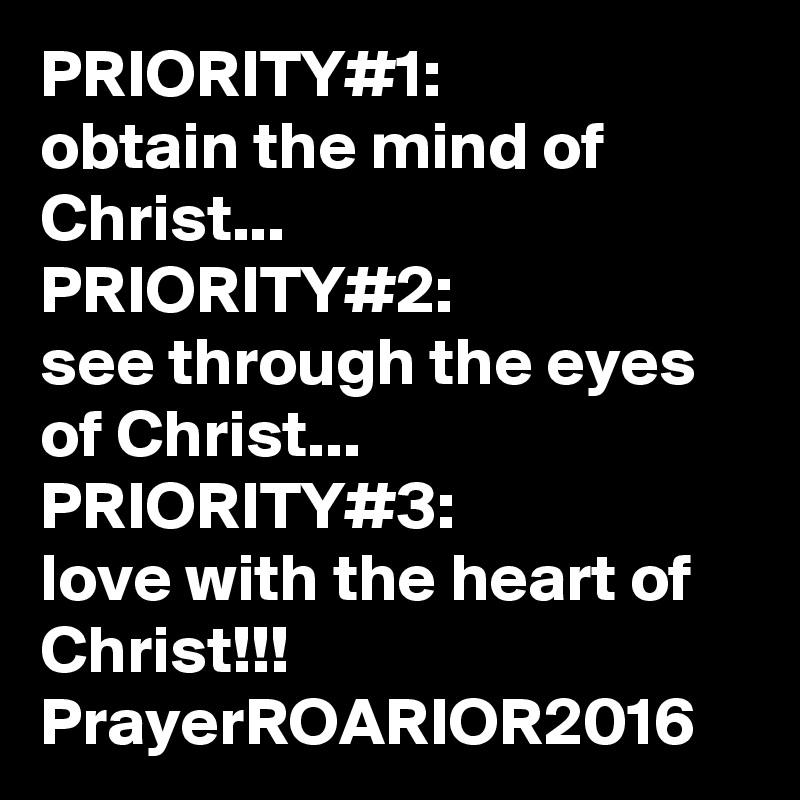 PRIORITY#1:         obtain the mind of Christ...
PRIORITY#2:              see through the eyes of Christ...
PRIORITY#3:              love with the heart of Christ!!!
PrayerROARIOR2016
