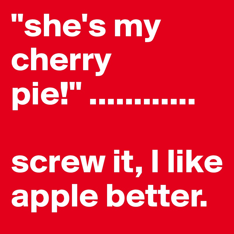 "she's my cherry pie!" ............

screw it, I like apple better.