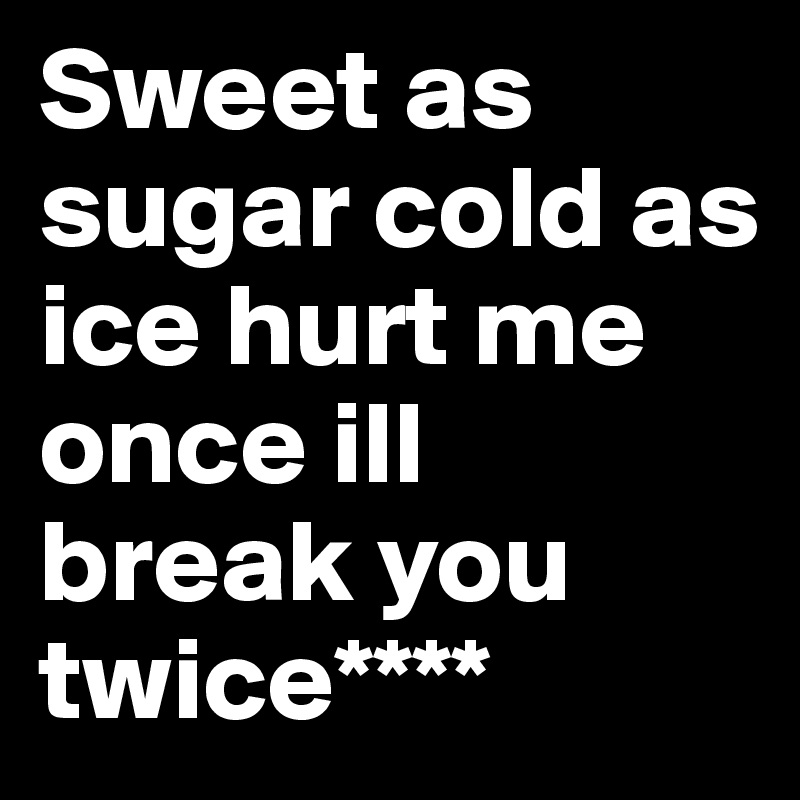 Sweet as sugar cold as ice hurt me once ill break you twice****