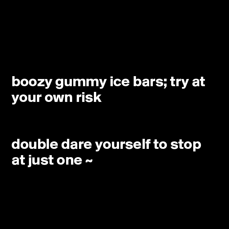 



boozy gummy ice bars; try at your own risk 


double dare yourself to stop at just one ~ 


