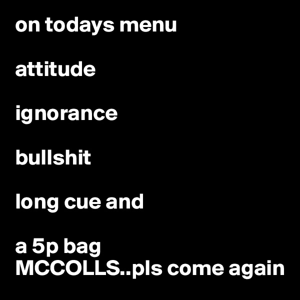 on todays menu

attitude

ignorance

bullshit 

long cue and

a 5p bag
MCCOLLS..pls come again