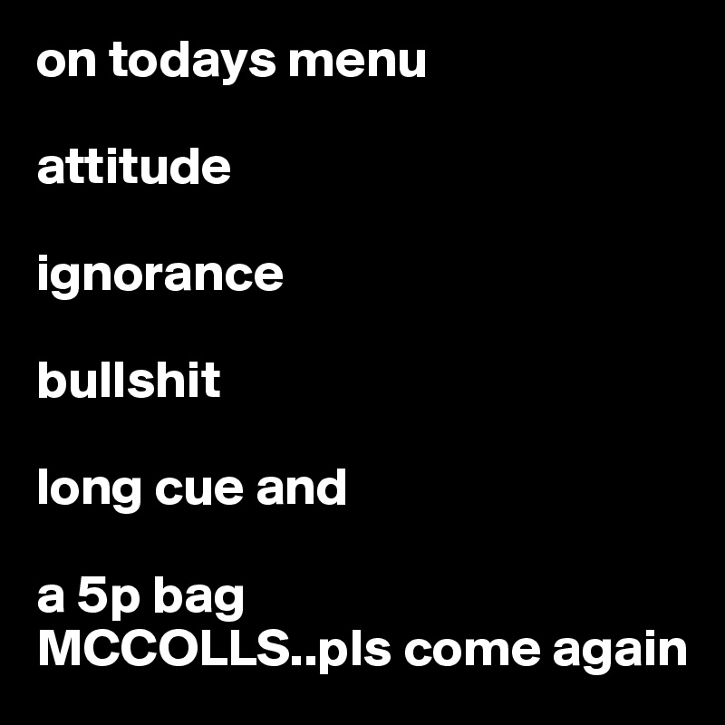 on todays menu

attitude

ignorance

bullshit 

long cue and

a 5p bag
MCCOLLS..pls come again