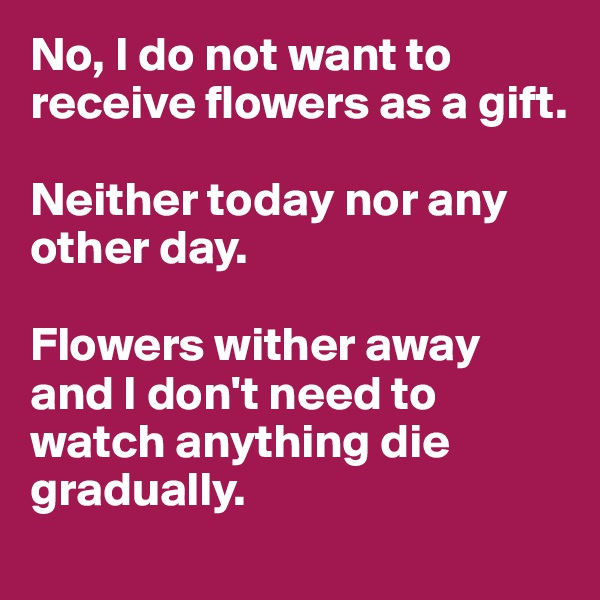 No, I do not want to receive flowers as a gift. 

Neither today nor any other day. 

Flowers wither away and I don't need to watch anything die gradually. 
