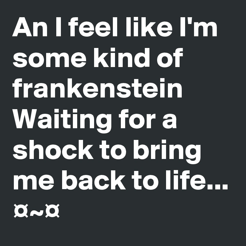 An I feel like I'm some kind of frankenstein
Waiting for a shock to bring me back to life...
¤~¤