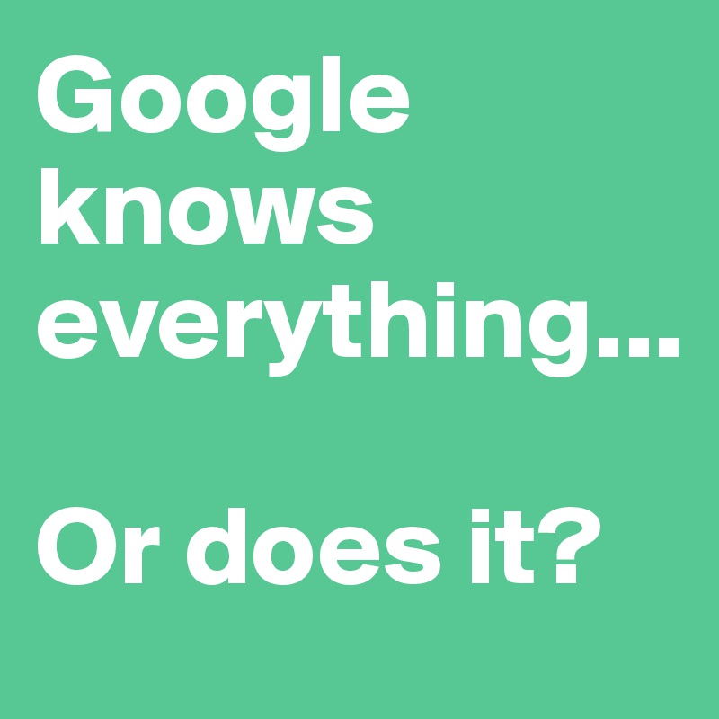 Google knows everything...

Or does it? 