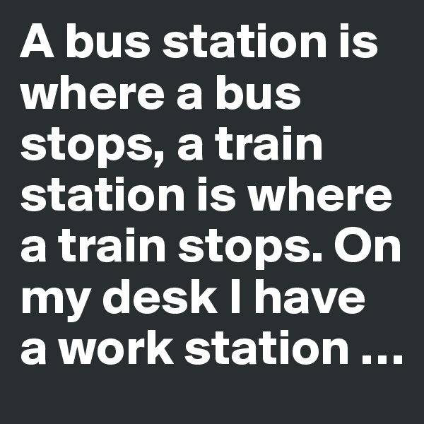 A bus station is where a bus stops, a train station is where a train stops. On
my desk I have a work station …