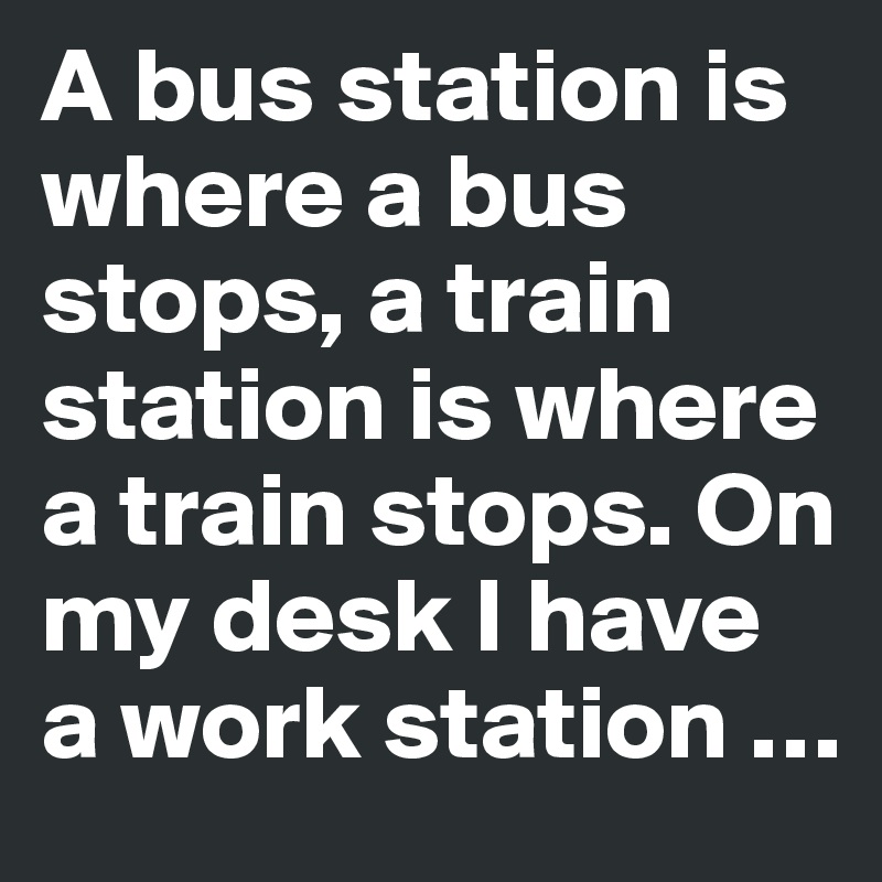 A bus station is where a bus stops, a train station is where a train stops. On
my desk I have a work station …