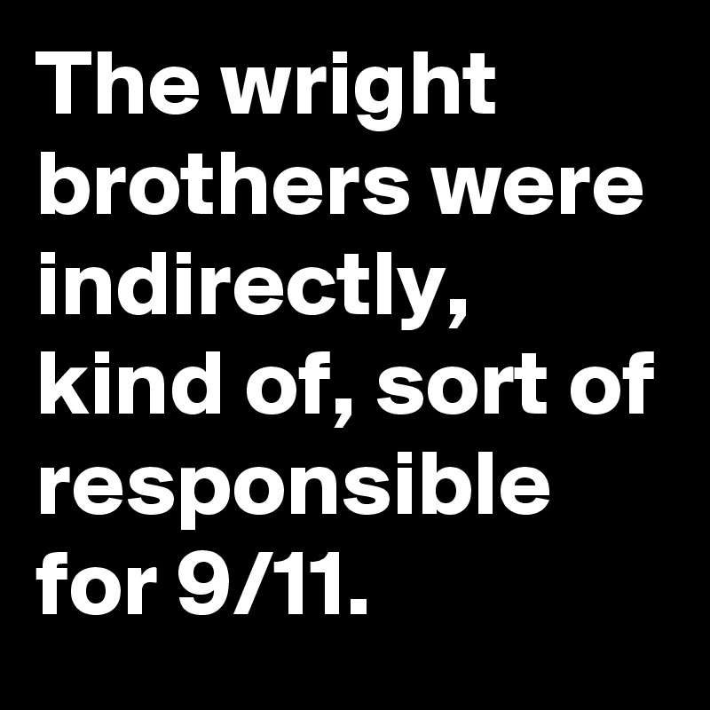 The wright brothers were indirectly, kind of, sort of responsible for 9/11.