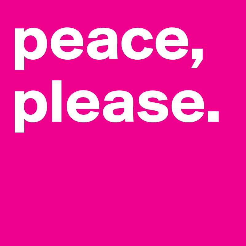 peace,
please.