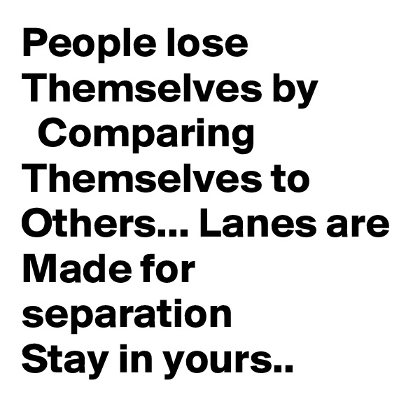 People lose
Themselves by
  Comparing
Themselves to
Others... Lanes are
Made for separation
Stay in yours..