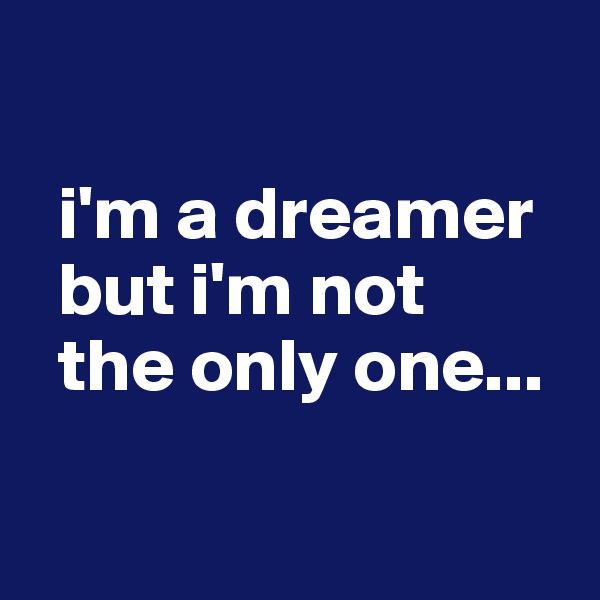  

  i'm a dreamer          
  but i'm not 
  the only one...

