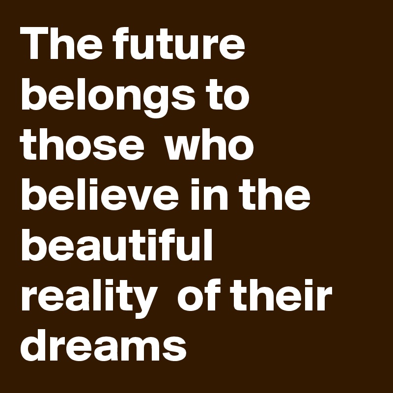 The future belongs to those  who believe in the beautiful  reality  of their dreams