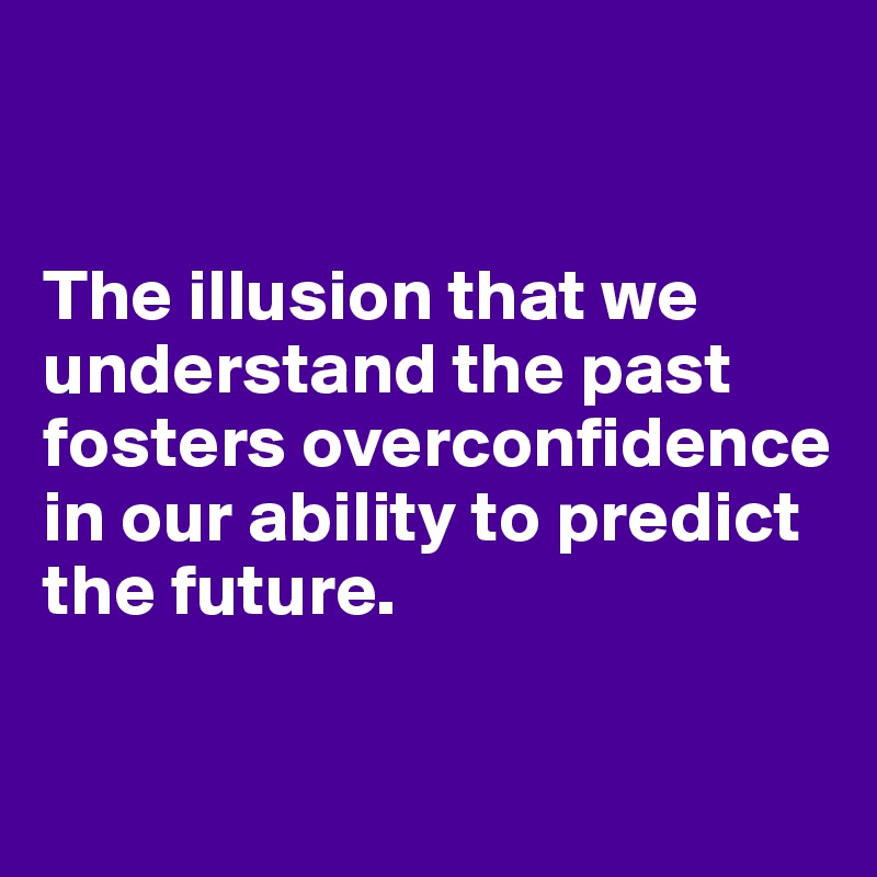 


The illusion that we understand the past fosters overconfidence in our ability to predict the future.

