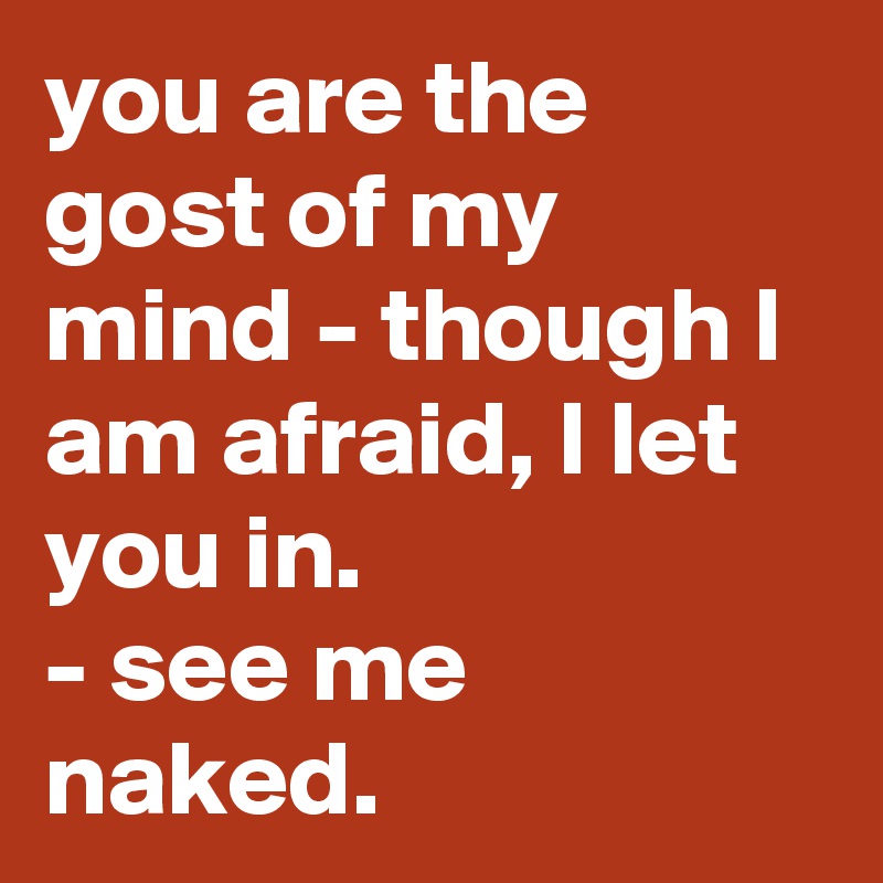 you are the gost of my mind - though I am afraid, I let you in.
- see me naked.