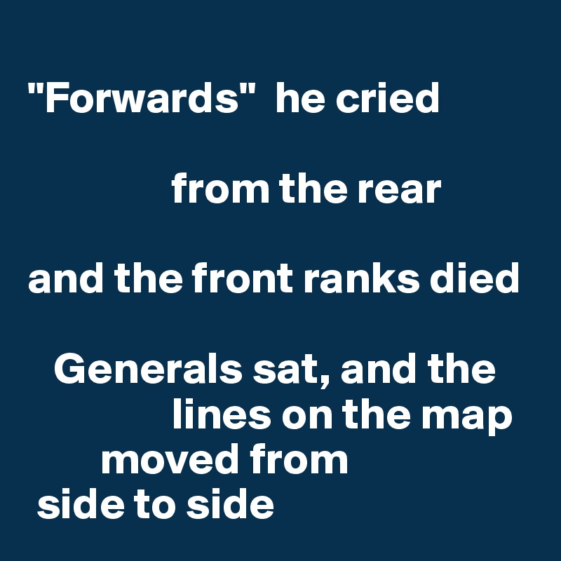 
"Forwards"  he cried

                from the rear

and the front ranks died

   Generals sat, and the       
                lines on the map
        moved from 
 side to side