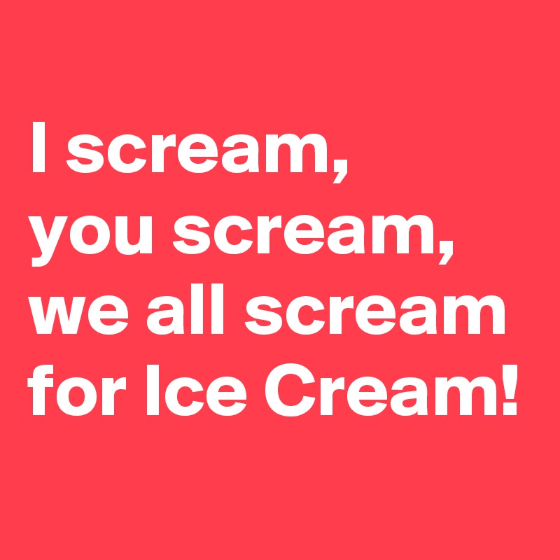 
I scream,
you scream,
we all scream
for Ice Cream!
