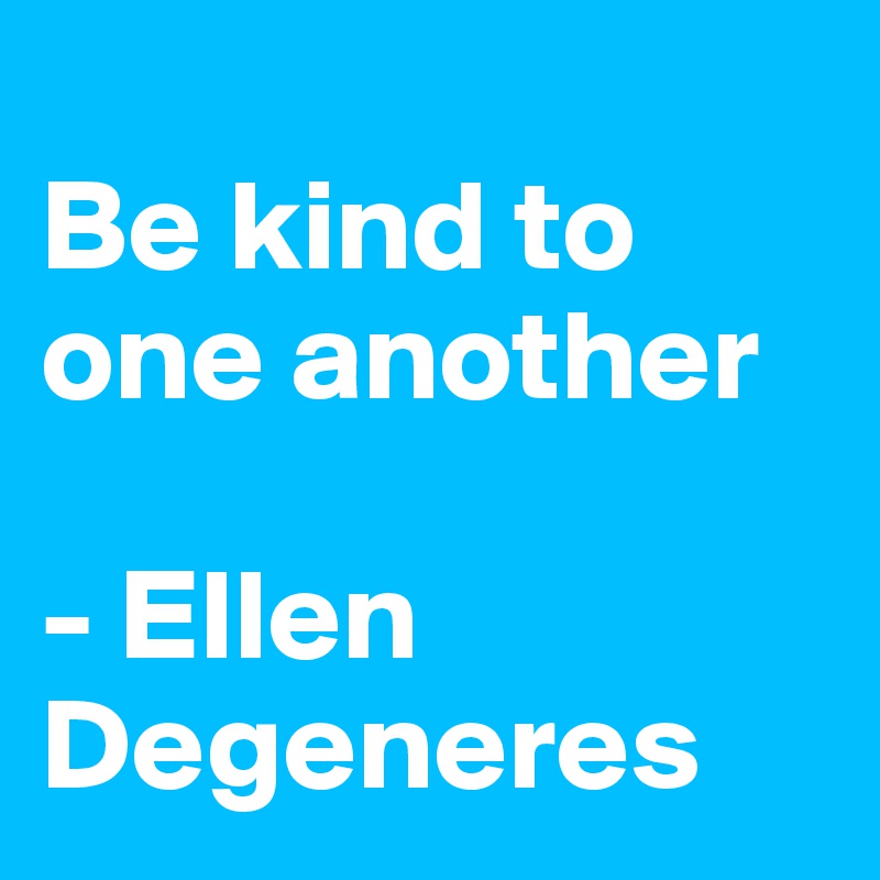 
Be kind to one another

- Ellen Degeneres